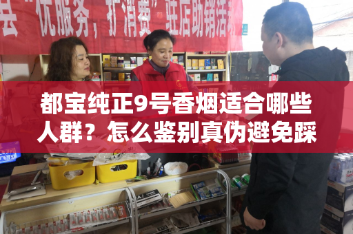 都宝纯正9号香烟适合哪些人群？怎么鉴别真伪避免踩坑？